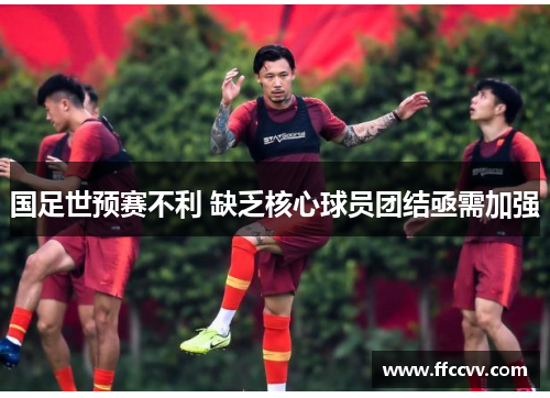 国足世预赛不利 缺乏核心球员团结亟需加强