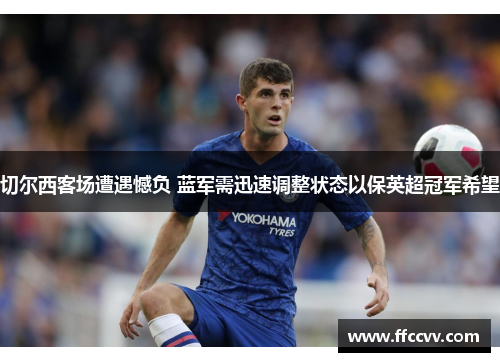 切尔西客场遭遇憾负 蓝军需迅速调整状态以保英超冠军希望