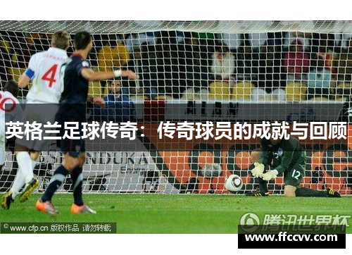 英格兰足球传奇：传奇球员的成就与回顾